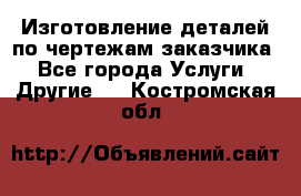 Изготовление деталей по чертежам заказчика - Все города Услуги » Другие   . Костромская обл.